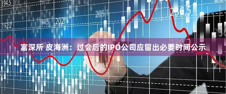 富深所 皮海洲：过会后的IPO公司应留出必要时间公示