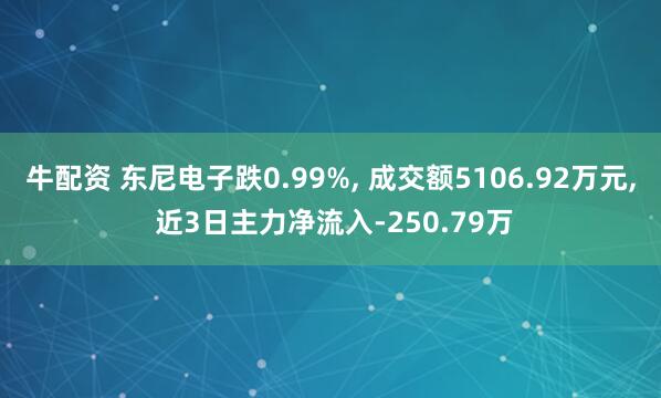 牛配资 东尼电子跌0.99%, 成交额5106.92万元, 近3日主力净流入-250.79万