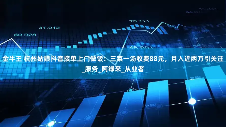 金牛王 杭州姑娘抖音接单上门做饭：三菜一汤收费88元，月入近两万引关注_服务_阿绿来_从业者
