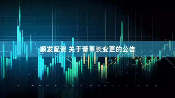 顺发配资 关于董事长变更的公告