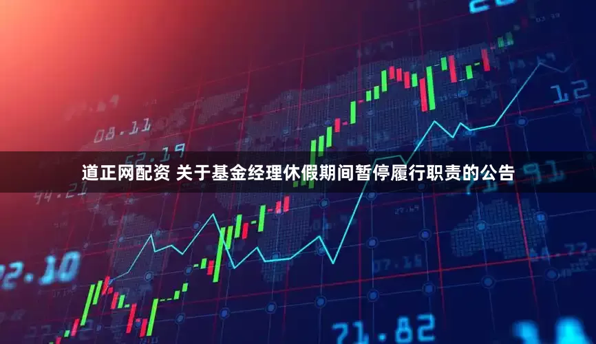道正网配资 关于基金经理休假期间暂停履行职责的公告