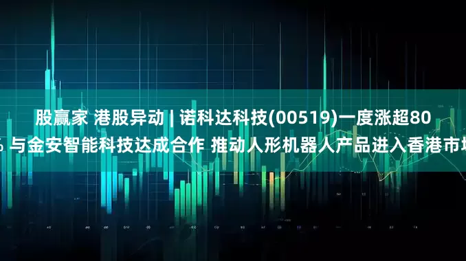 股赢家 港股异动 | 诺科达科技(00519)一度涨超80% 与金安智能科技达成合作 推动人形机器人产品进入香港市场