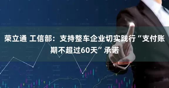 荣立通 工信部：支持整车企业切实践行“支付账期不超过60天”承诺