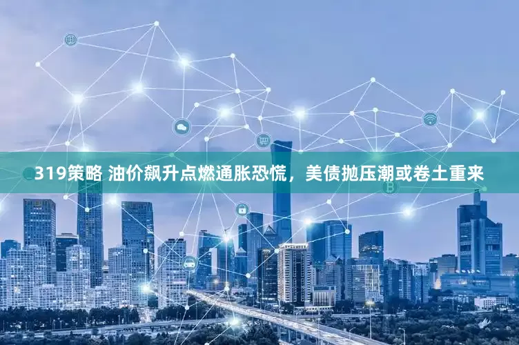 319策略 油价飙升点燃通胀恐慌，美债抛压潮或卷土重来