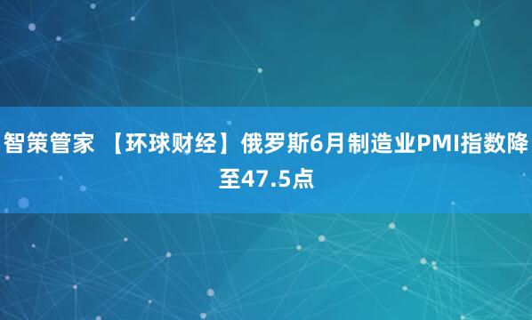 智策管家 【环球财经】俄罗斯6月制造业PMI指数降至47.5点