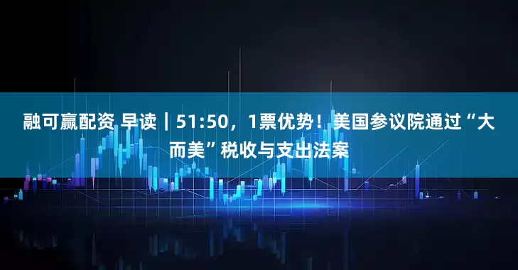 融可赢配资 早读｜51:50，1票优势！美国参议院通过“大而美”税收与支出法案