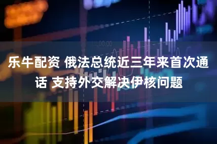 乐牛配资 俄法总统近三年来首次通话 支持外交解决伊核问题