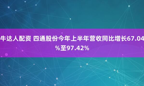 牛达人配资 四通股份今年上半年营收同比增长67.04%至97.42%