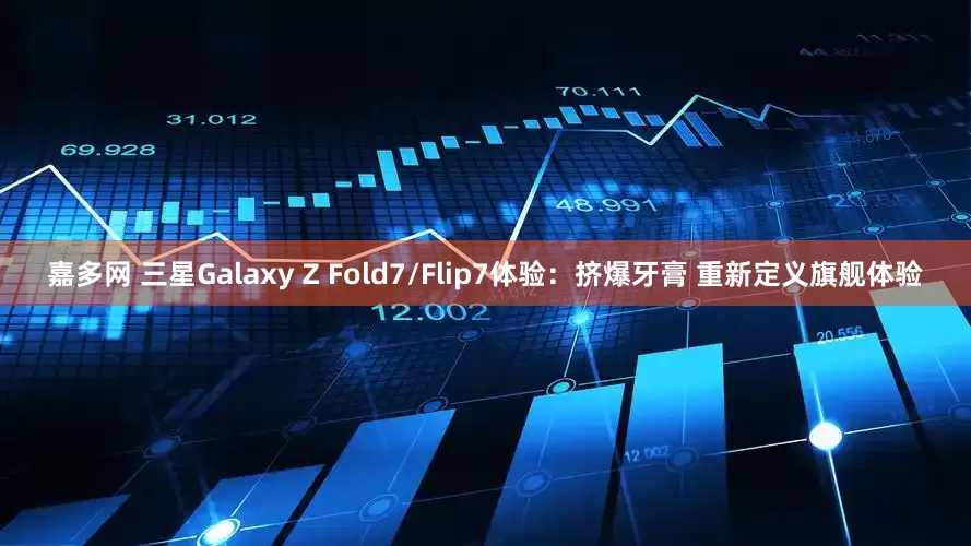 嘉多网 三星Galaxy Z Fold7/Flip7体验：挤爆牙膏 重新定义旗舰体验