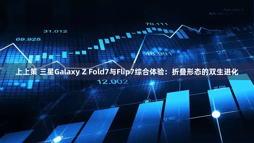 上上策 三星Galaxy Z Fold7与Flip7综合体验：折叠形态的双生进化