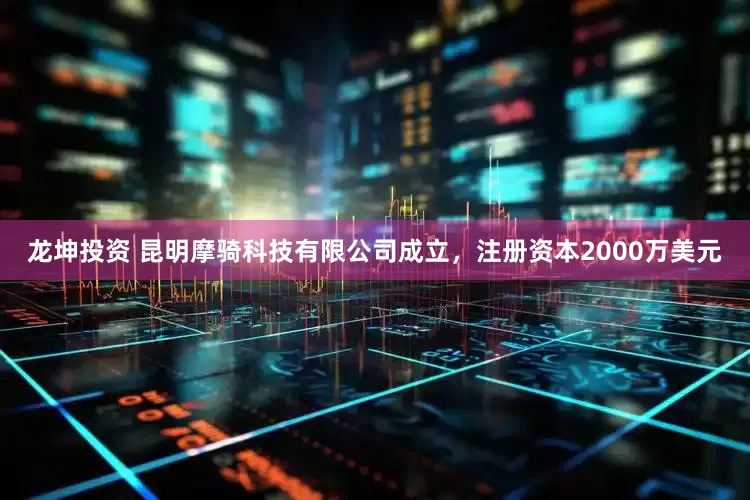 龙坤投资 昆明摩骑科技有限公司成立，注册资本2000万美元