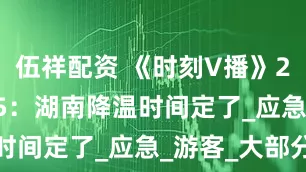 伍祥配资 《时刻V播》20250805：湖南降温时间定了_应急_游客_大部分