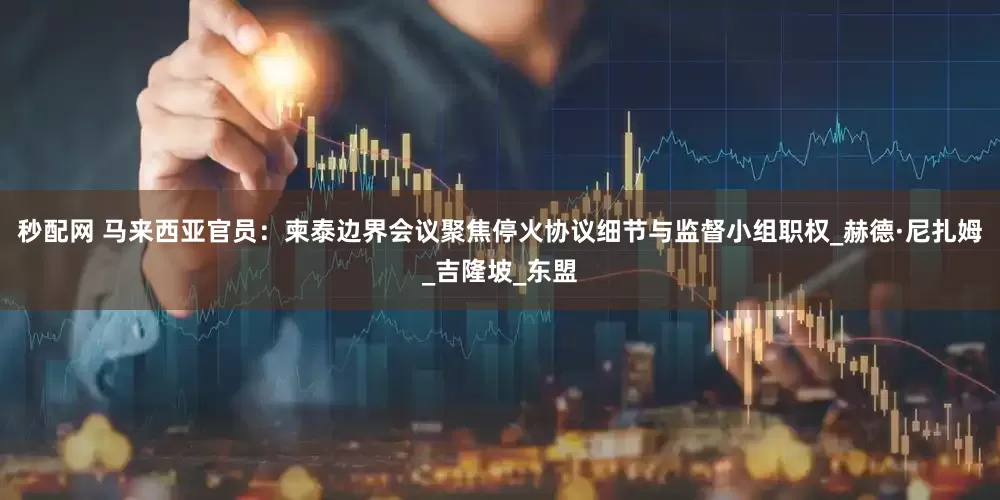 秒配网 马来西亚官员：柬泰边界会议聚焦停火协议细节与监督小组职权_赫德·尼扎姆_吉隆坡_东盟