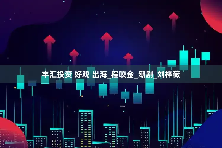 丰汇投资 好戏 出海_程咬金_潮剧_刘梓薇