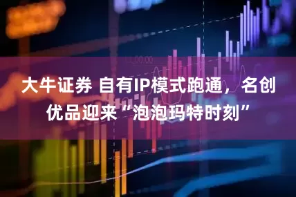 大牛证券 自有IP模式跑通，名创优品迎来“泡泡玛特时刻”