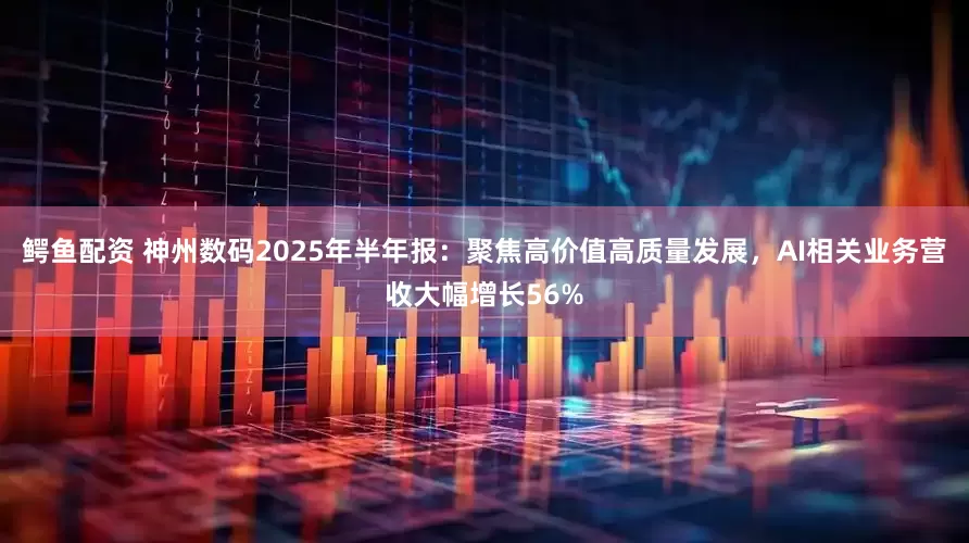 鳄鱼配资 神州数码2025年半年报：聚焦高价值高质量发展，AI相关业务营收大幅增长56%