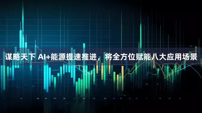 谋略天下 AI+能源提速推进，将全方位赋能八大应用场景