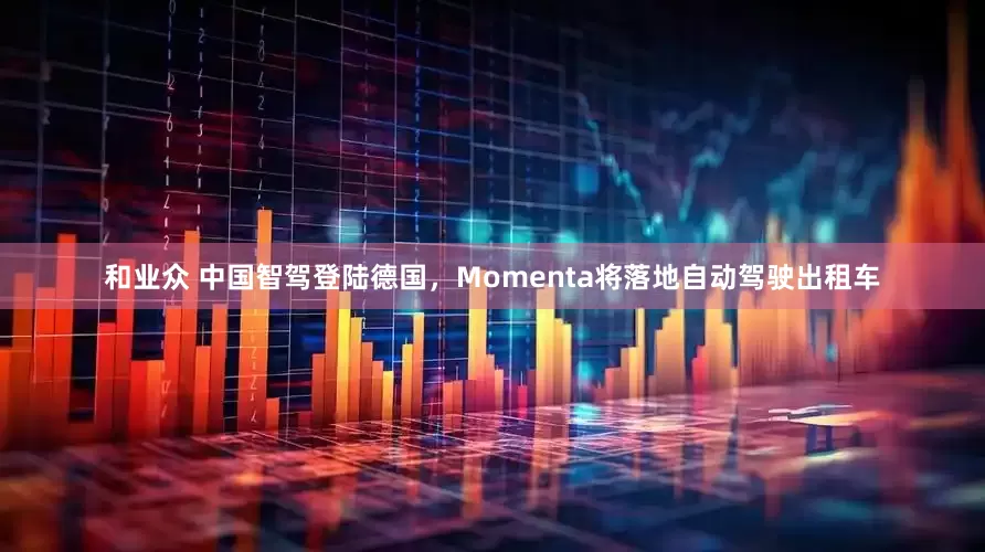 和业众 中国智驾登陆德国，Momenta将落地自动驾驶出租车
