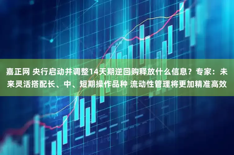 嘉正网 央行启动并调整14天期逆回购释放什么信息？专家：未来灵活搭配长、中、短期操作品种 流动性管理将更加精准高效