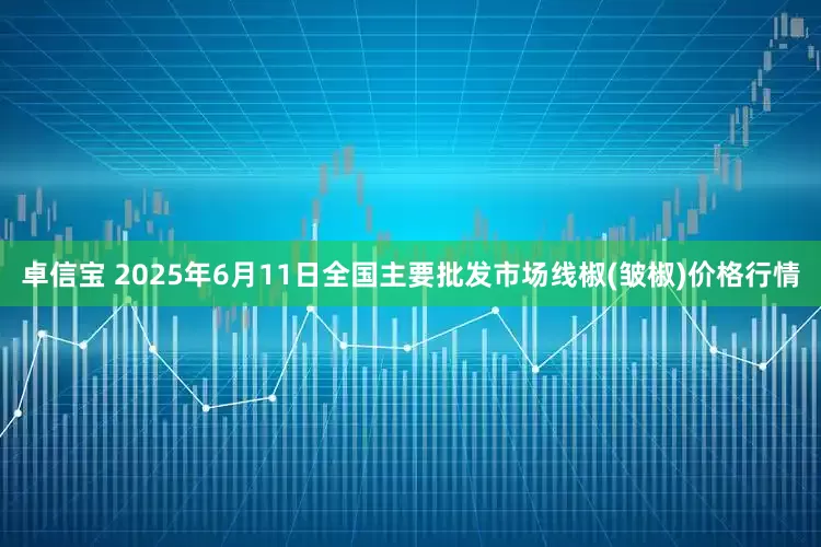 卓信宝 2025年6月11日全国主要批发市场线椒(皱椒)价格行情