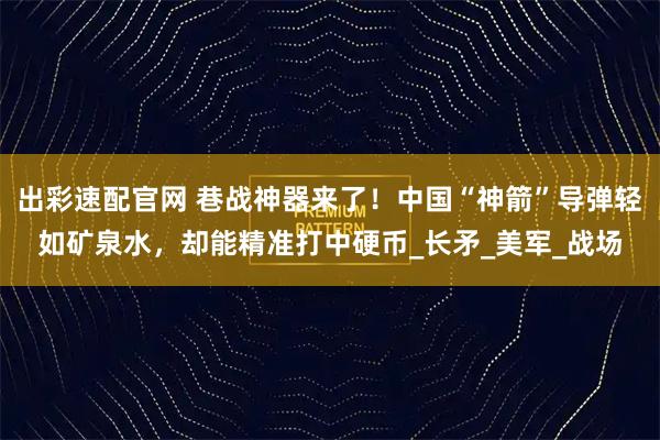 出彩速配官网 巷战神器来了!中国“神箭”导弹轻如矿泉水,却能精准打中硬币_长矛_美军_战场