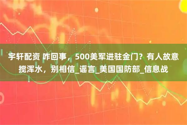 宇轩配资 咋回事，500美军进驻金门？有人故意搅浑水，别相信_谣言_美国国防部_信息战