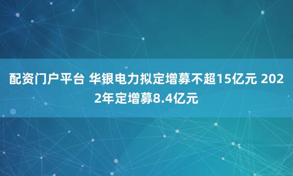 配资门户平台 华银电力拟定增募不超15亿元 2022年定增募8.4亿元