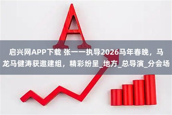 启兴网APP下载 张一一执导2026马年春晚,马龙马健涛获邀建组,精彩纷呈_地方_总导演_分会场