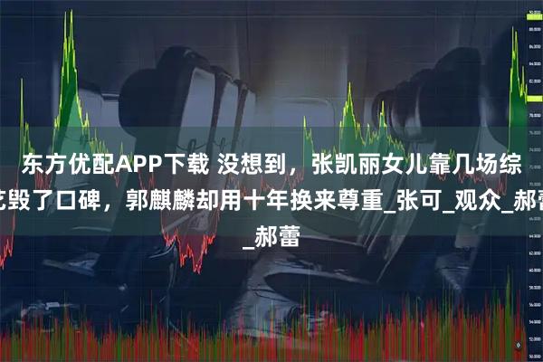 东方优配APP下载 没想到,张凯丽女儿靠几场综艺毁了口碑,郭麒麟却用十年换来尊重_张可_观众_郝蕾