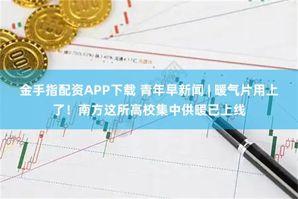 金手指配资APP下载 青年早新闻 | 暖气片用上了!南方这所高校集中供暖已上线