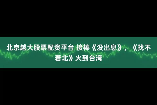 北京越大股票配资平台 接棒《没出息》，《找不着北》火到台湾