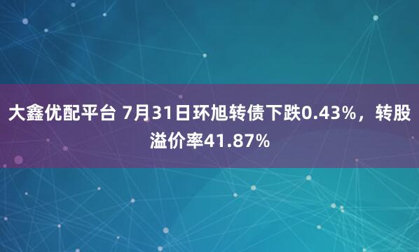 大鑫优配平台 7月31日环旭转债下跌0.43%，转股溢价率41.87%