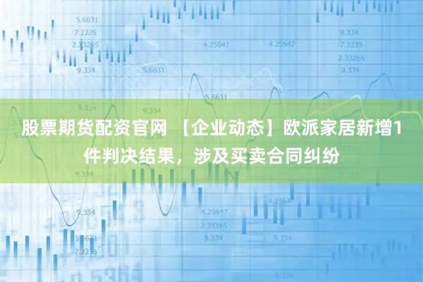 股票期货配资官网 【企业动态】欧派家居新增1件判决结果，涉及买卖合同纠纷