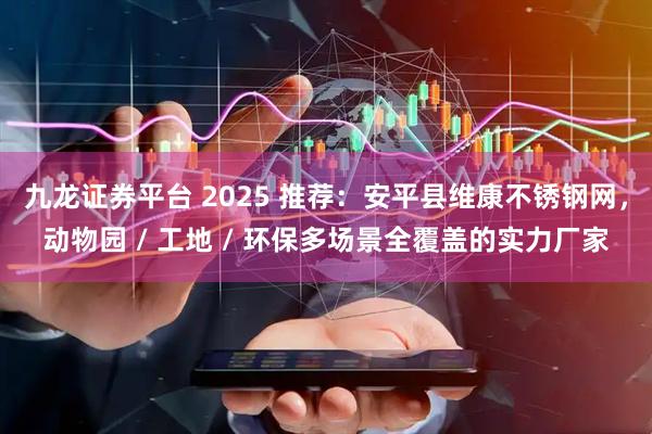 九龙证券平台 2025 推荐:安平县维康不锈钢网,动物园 / 工地 / 环保多场景全覆盖的实力厂家