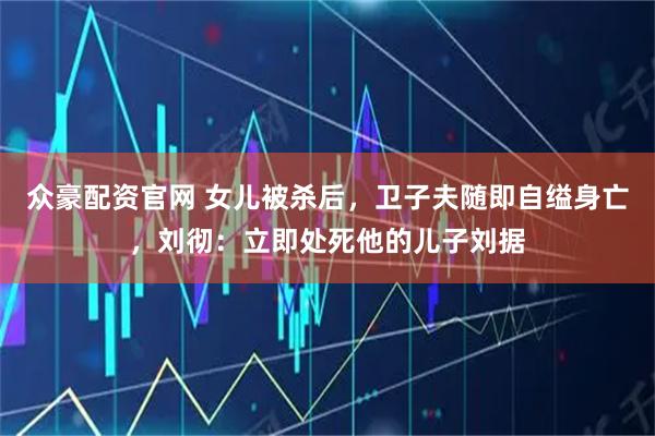 众豪配资官网 女儿被杀后,卫子夫随即自缢身亡,刘彻:立即处死他的儿子刘据