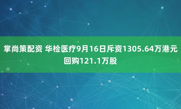 掌尚策配资 华检医疗9月16日斥资1305.64万港元回购121.1万股