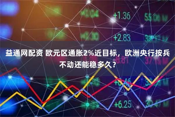 益通网配资 欧元区通胀2%近目标,欧洲央行按兵不动还能稳多久?