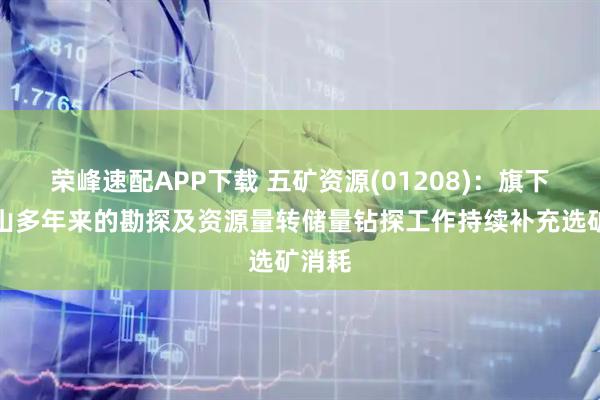 荣峰速配APP下载 五矿资源(01208):旗下各矿山多年来的勘探及资源量转储量钻探工作持续补充选矿消耗