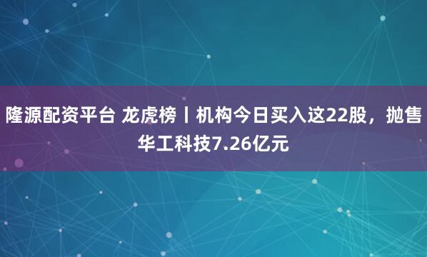 隆源配资平台 龙虎榜丨机构今日买入这22股,抛售华工科技7.26亿元