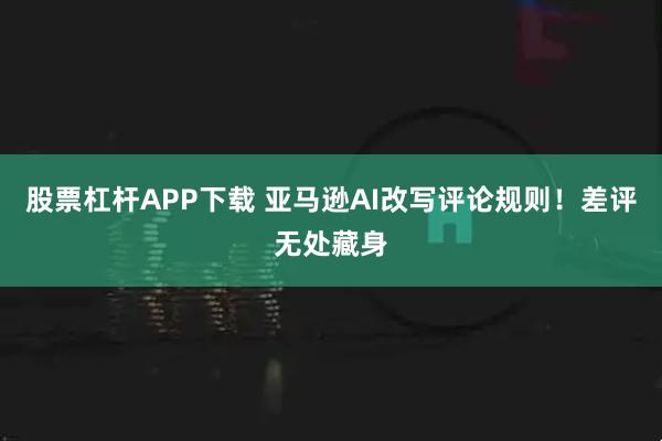 股票杠杆APP下载 亚马逊AI改写评论规则!差评无处藏身