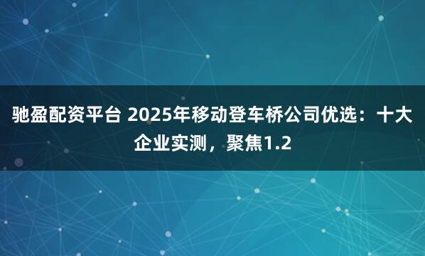 驰盈配资平台 2025年移动登车桥公司优选:十大企业实测,聚焦1.2