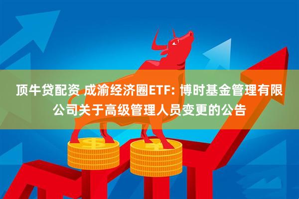 顶牛贷配资 成渝经济圈ETF: 博时基金管理有限公司关于高级管理人员变更的公告