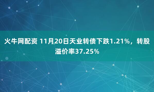 火牛网配资 11月20日天业转债下跌1.21%，转股溢价率37.25%