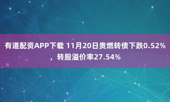 有道配资APP下载 11月20日贵燃转债下跌0.52%，转股溢价率27.54%