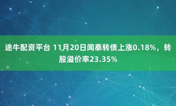 途牛配资平台 11月20日闻泰转债上涨0.18%，转股溢价率23.35%