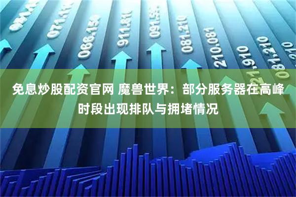 免息炒股配资官网 魔兽世界：部分服务器在高峰时段出现排队与拥堵情况