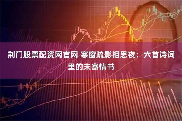 荆门股票配资网官网 寒窗疏影相思夜：六首诗词里的未寄情书