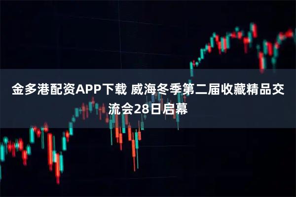 金多港配资APP下载 威海冬季第二届收藏精品交流会28日启幕