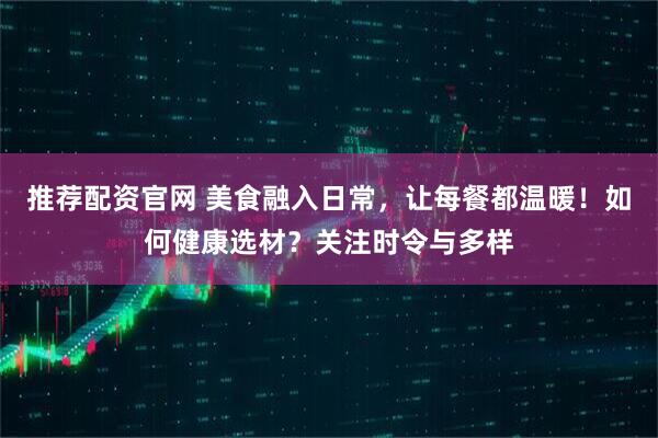 推荐配资官网 美食融入日常，让每餐都温暖！如何健康选材？关注时令与多样