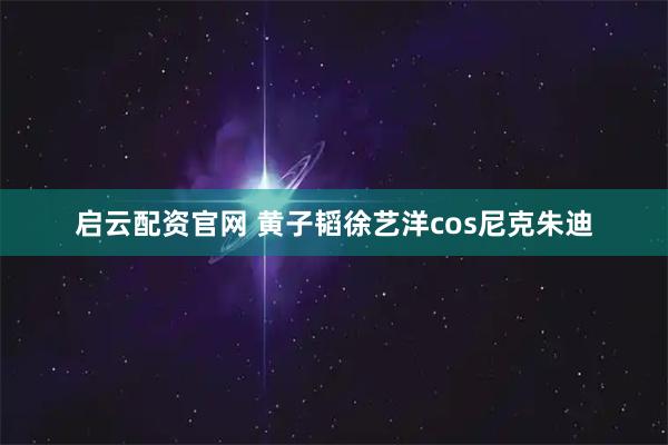启云配资官网 黄子韬徐艺洋cos尼克朱迪